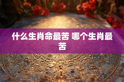 什么生肖命最苦 哪个生肖最苦