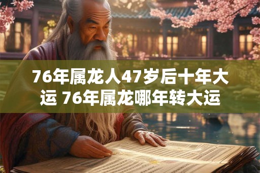 76年属龙人47岁后十年大运 76年属龙哪年转大运