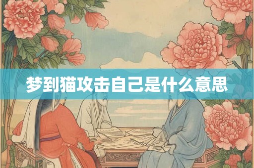 梦到猫攻击自己是什么意思 梦到猫攻击自己是什么意思