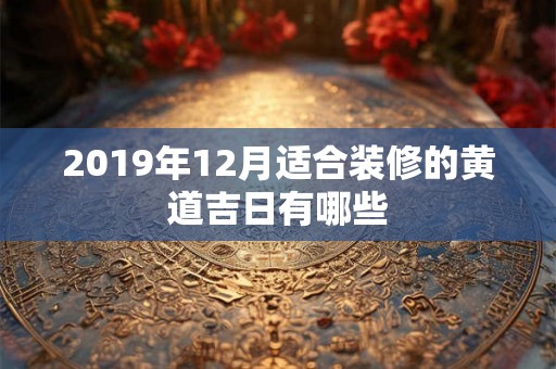 2019年12月适合装修的黄道吉日有哪些