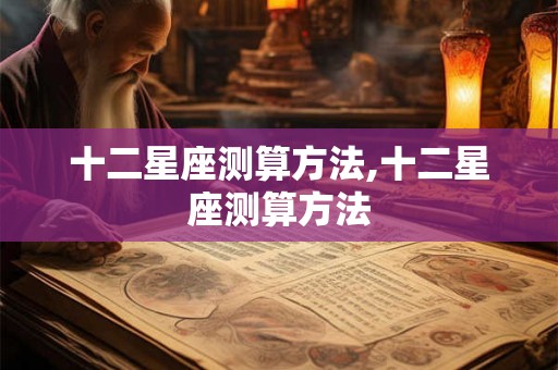 十二星座测算方法,十二星座测算方法 十二星座测算方法,十二星座测算方法