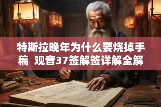 特斯拉晚年为什么要烧掉手稿  观音37签解签详解全解