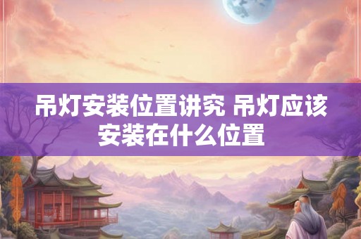 吊灯安装位置讲究 吊灯应该安装在什么位置