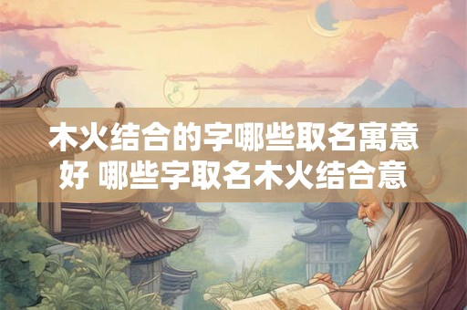 木火结合的字哪些取名寓意好 哪些字取名木火结合意义好