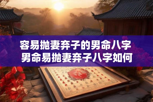 容易抛妻弃子的男命八字 男命易抛妻弃子八字如何