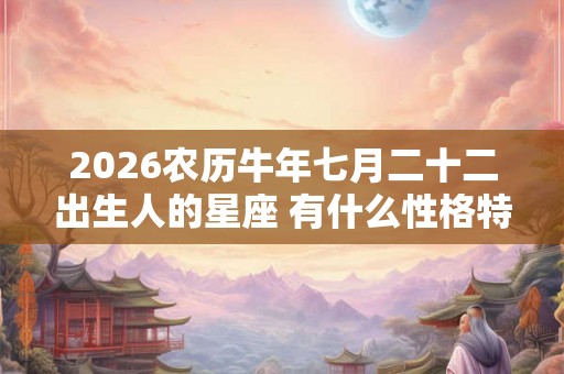 2026农历牛年七月二十二出生人的星座 有什么性格特点 2026农历牛年七月二十二出生人的星座 有什么性格特点