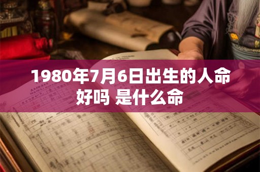 1980年7月6日出生的人命好吗 是什么命