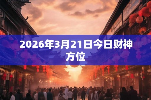 2026年3月21日今日财神方位