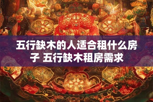 五行缺木的人适合租什么房子 五行缺木租房需求 五行缺木的人适合租什么房子 五行缺木租房需求