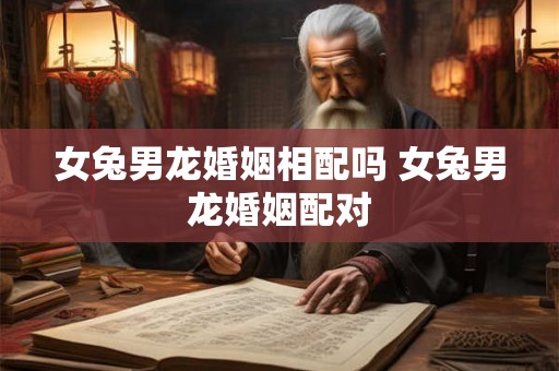 女兔男龙婚姻相配吗 女兔男龙婚姻配对