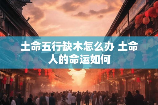 土命五行缺木怎么办 土命人的命运如何