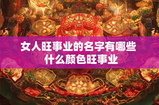 女人旺事业的名字有哪些  什么颜色旺事业