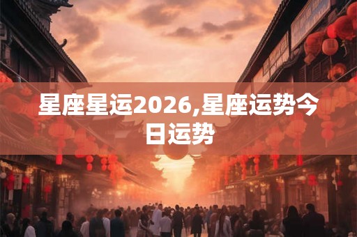 星座星运2026,星座运势今日运势