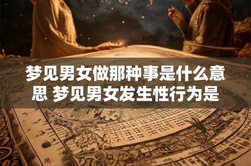 梦见男女做那种事是什么意思 梦见男女发生性行为是什么意义 梦见男女做那种事是什么意思 梦见男女发生性行为是什么意义