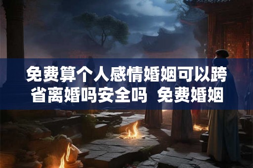 免费算个人感情婚姻可以跨省离婚吗安全吗  免费婚姻测算会不会离婚