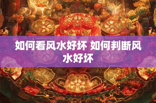 如何看风水好坏 如何判断风水好坏