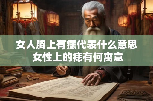 女人胸上有痣代表什么意思 女性上的痣有何寓意