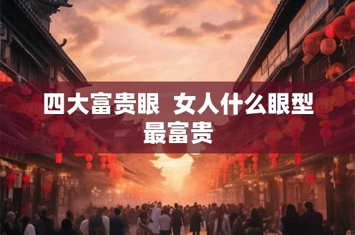 四大富贵眼  女人什么眼型最富贵