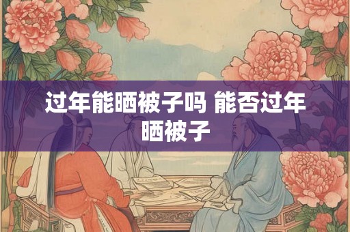 过年能晒被子吗 能否过年晒被子