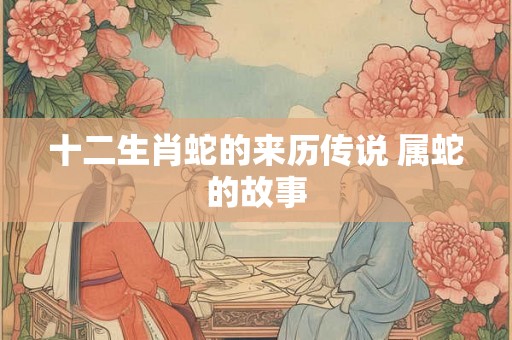 十二生肖蛇的来历传说 属蛇的故事