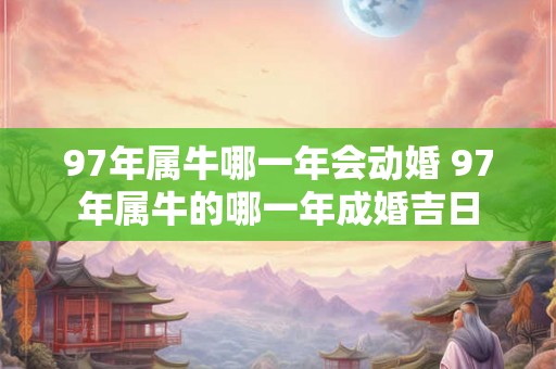 97年属牛哪一年会动婚 97年属牛的哪一年成婚吉日 97年属牛哪一年会动婚 97年属牛的哪一年成婚吉日