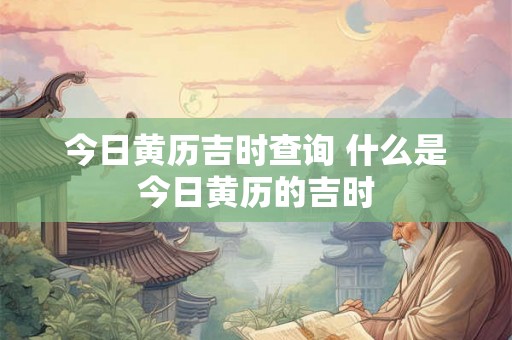 今日黄历吉时查询 什么是今日黄历的吉时 今日黄历吉时查询 什么是今日黄历的吉时