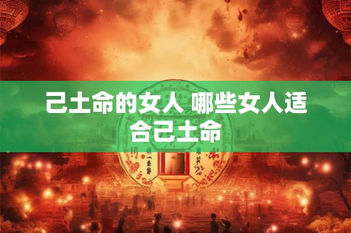 己土命的女人 哪些女人适合己土命