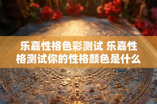 乐嘉性格色彩测试 乐嘉性格测试你的性格颜色是什么
