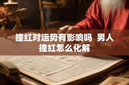 撞红对运势有影响吗  男人撞红怎么化解