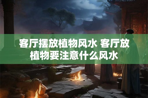 客厅摆放植物风水 客厅放植物要注意什么风水 客厅摆放植物风水 客厅放植物要注意什么风水
