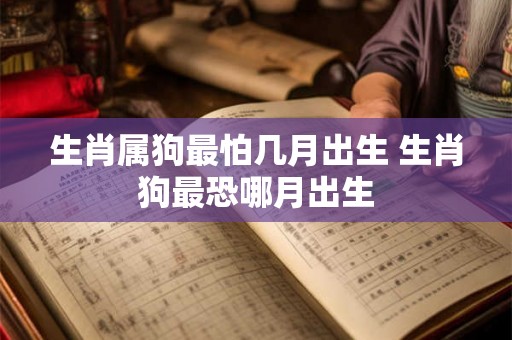 生肖属狗最怕几月出生 生肖狗最恐哪月出生