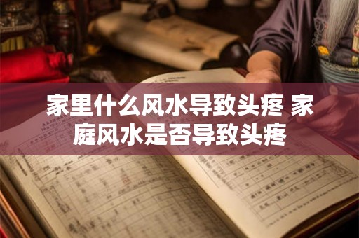 家里什么风水导致头疼 家庭风水是否导致头疼