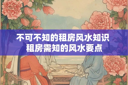 不可不知的租房风水知识 租房需知的风水要点