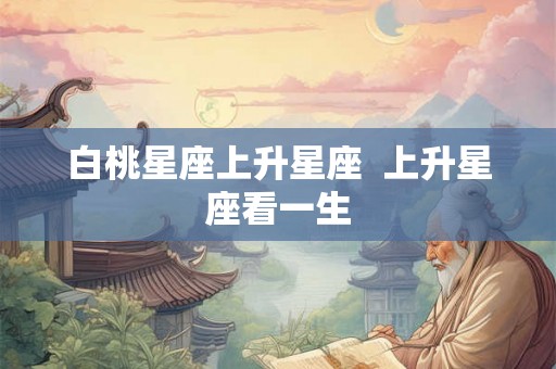 白桃星座上升星座  上升星座看一生