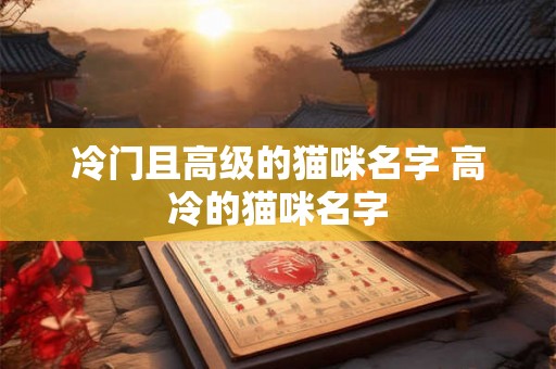冷门且高级的猫咪名字 高冷的猫咪名字 冷门且高级的猫咪名字 高冷的猫咪名字