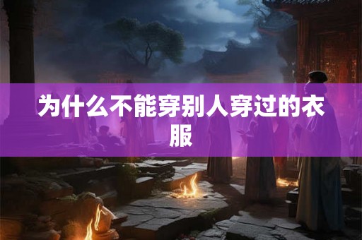 为什么不能穿别人穿过的衣服 为什么不能穿别人穿过的衣服