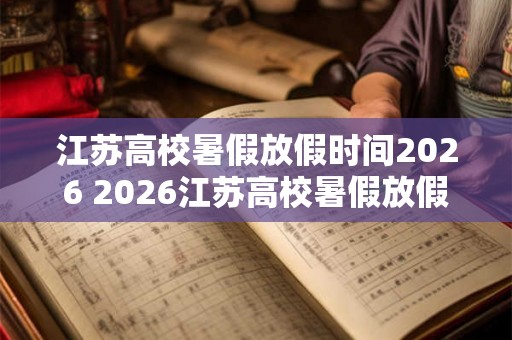 江苏高校暑假放假时间2026 2026江苏高校暑假放假时间