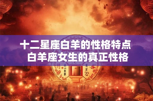 十二星座白羊的性格特点  白羊座女生的真正性格