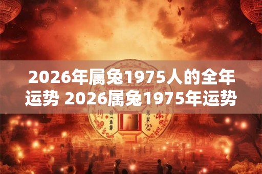 2026年属兔1975人的全年运势 2026属兔1975年运势如何