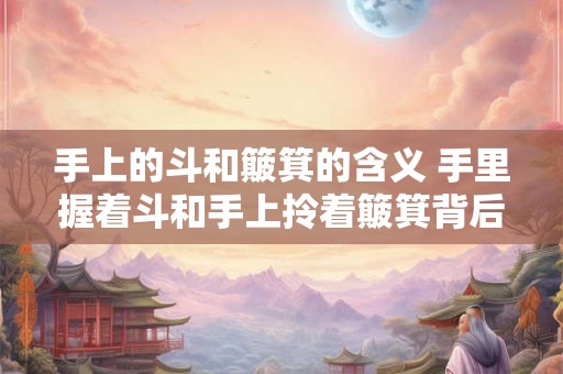手上的斗和簸箕的含义 手里握着斗和手上拎着簸箕背后隐藏的深层含义是什么