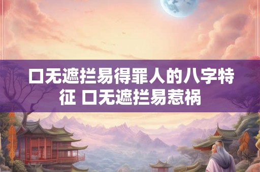 口无遮拦易得罪人的八字特征 口无遮拦易惹祸