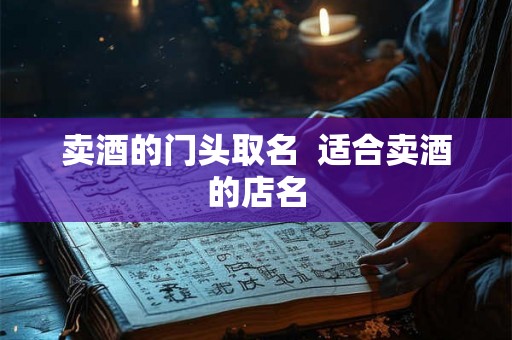 卖酒的门头取名  适合卖酒的店名