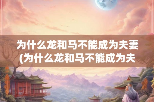 为什么龙和马不能成为夫妻(为什么龙和马不能成为夫妻？)