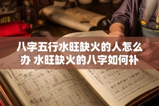 八字五行水旺缺火的人怎么办 水旺缺火的八字如何补救
