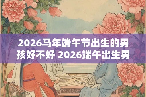 2026马年端午节出生的男孩好不好 2026端午出生男孩命运