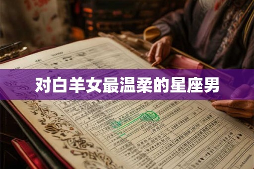 对白羊女最温柔的星座男