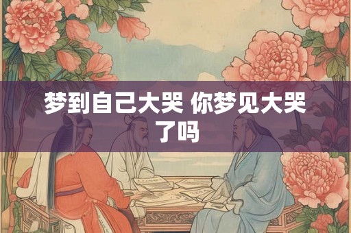 梦到自己大哭 你梦见大哭了吗
