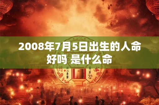 2008年7月5日出生的人命好吗 是什么命
