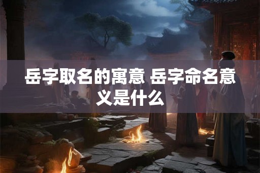 岳字取名的寓意 岳字命名意义是什么