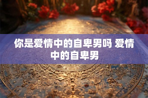 你是爱情中的自卑男吗 爱情中的自卑男